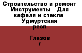 Строительство и ремонт Инструменты - Для кафеля и стекла. Удмуртская респ.,Глазов г.